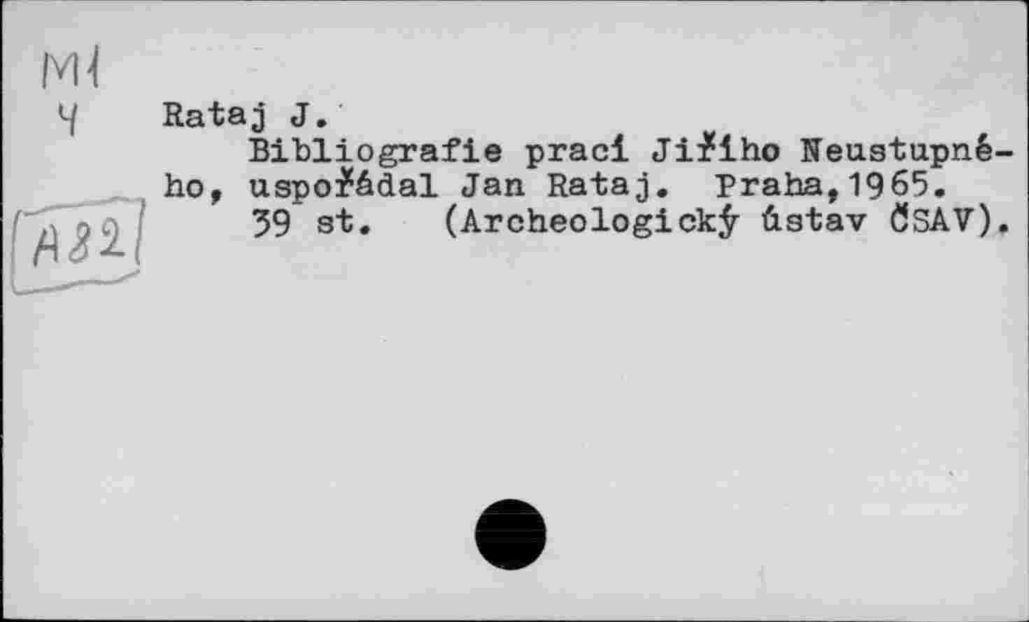 ﻿Rataj J.
Bibliografie praci Ji£iho Neustupné-ho, uspo£âdal Jan Rataj. Praha,1965, 39 st. (Archeologick^r üstav ÖSAV).